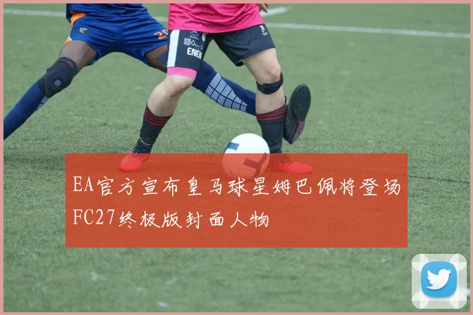 EA官方宣布皇马球星姆巴佩将登场FC27终极版封面人物