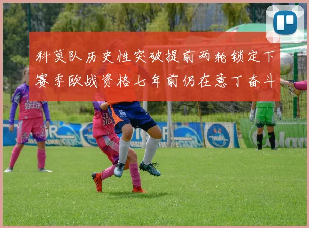 科莫队历史性突破提前两轮锁定下赛季欧战资格七年前仍在意丁奋斗