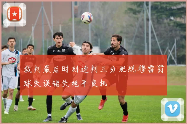 裁判最后时刻连判三分犯规穆雷罚球失误错失绝平良机