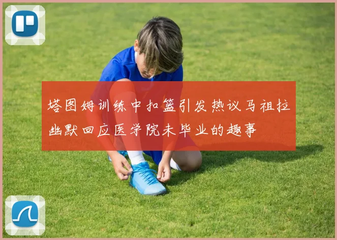 塔图姆训练中扣篮引发热议马祖拉幽默回应医学院未毕业的趣事