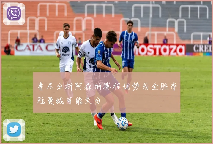 鲁尼分析阿森纳赛程优势或全胜夺冠曼城可能失分