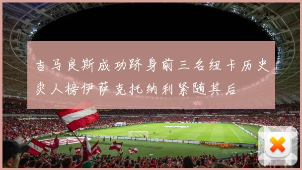 吉马良斯成功跻身前三名纽卡历史卖人榜伊萨克托纳利紧随其后