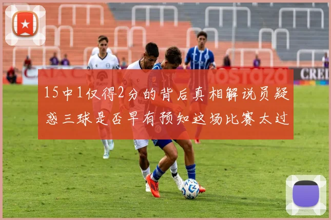 15中1仅得2分的背后真相解说员疑惑三球是否早有预知这场比赛太过抽象