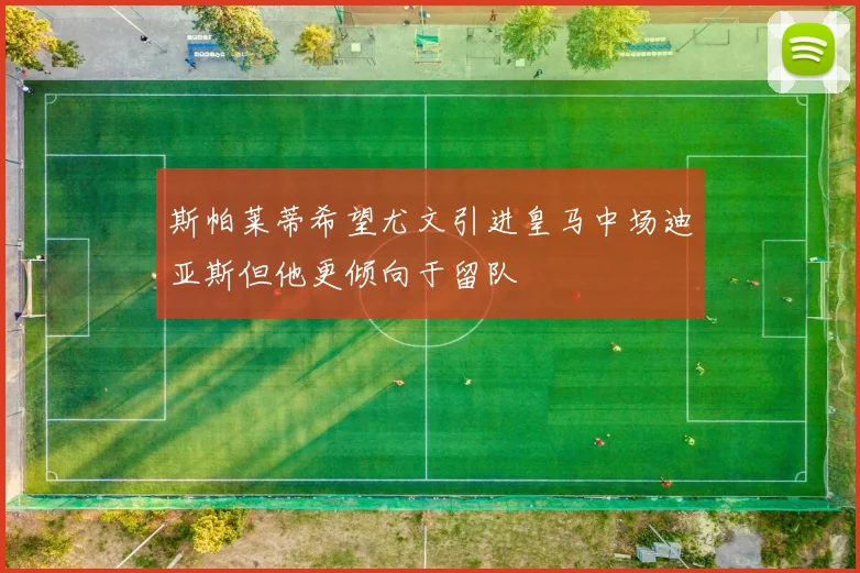 斯帕莱蒂希望尤文引进皇马中场迪亚斯但他更倾向于留队