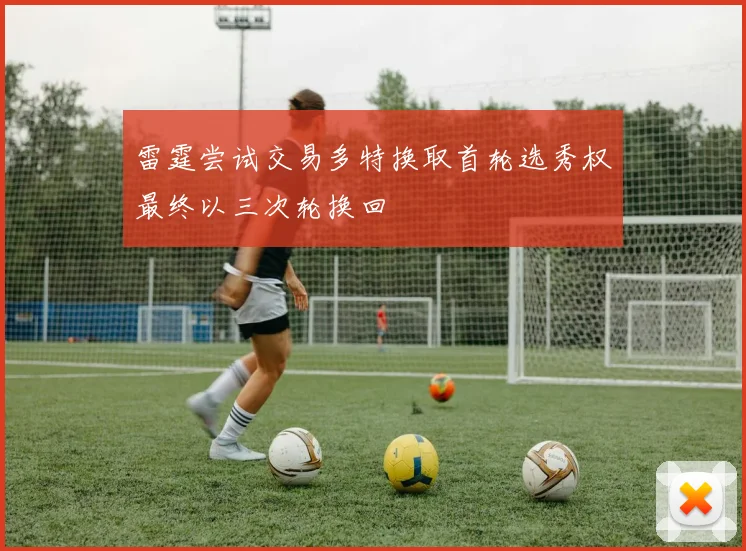 雷霆尝试交易多特换取首轮选秀权最终以三次轮换回