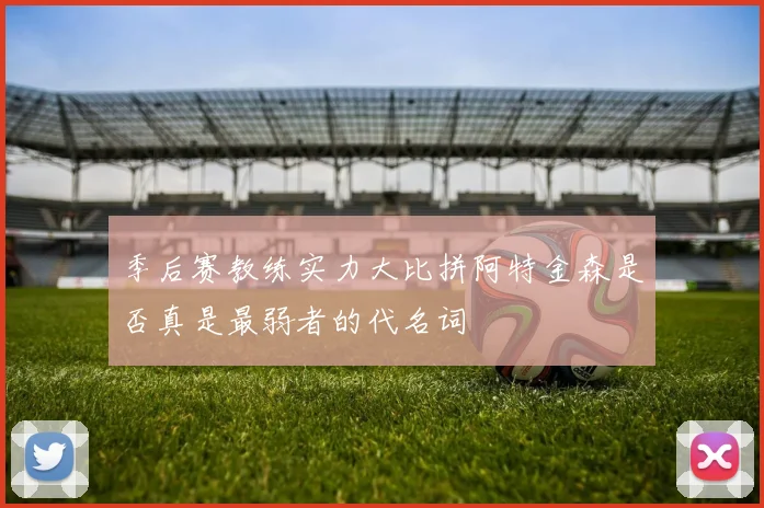 季后赛教练实力大比拼阿特金森是否真是最弱者的代名词