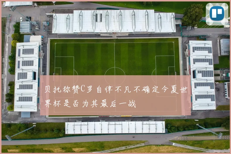 贝托称赞C罗自律不凡不确定今夏世界杯是否为其最后一战