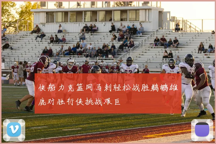 快船力克篮网马刺轻松战胜鹈鹕雄鹿对独行侠挑战艰巨