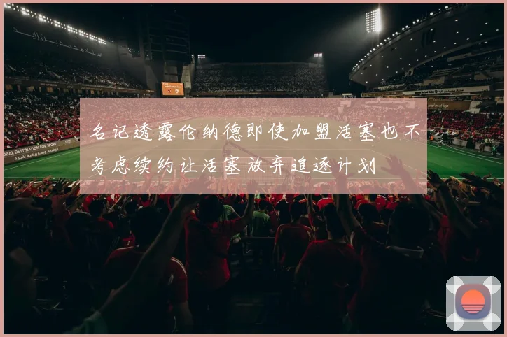 名记透露伦纳德即使加盟活塞也不考虑续约让活塞放弃追逐计划
