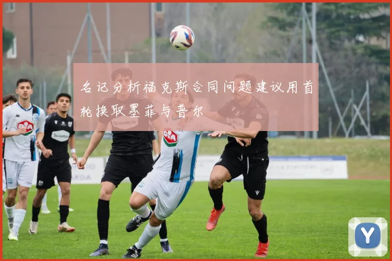 名记分析福克斯合同问题建议用首轮换取墨菲与普尔