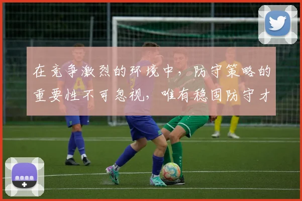 在竞争激烈的环境中，防守策略的重要性不可忽视，唯有稳固防守才能赢得胜利