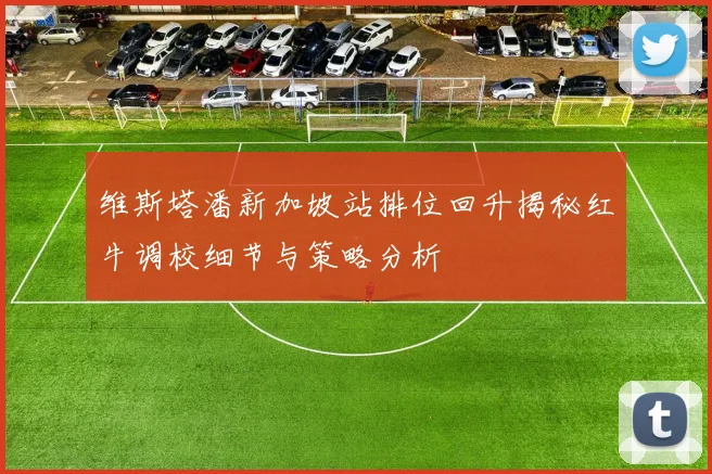 维斯塔潘新加坡站排位回升揭秘红牛调校细节与策略分析
