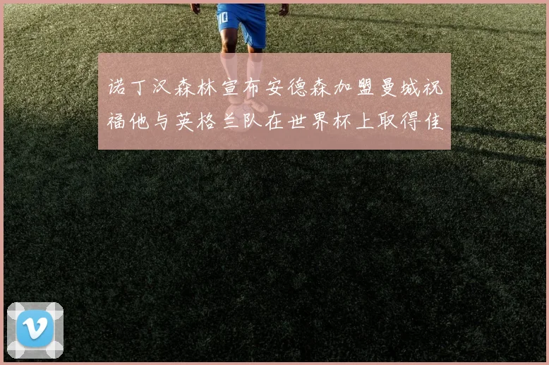 诺丁汉森林宣布安德森加盟曼城祝福他与英格兰队在世界杯上取得佳绩