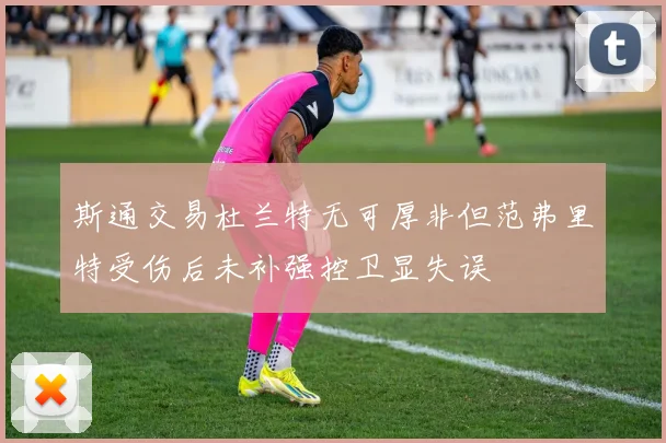 斯通交易杜兰特无可厚非但范弗里特受伤后未补强控卫显失误