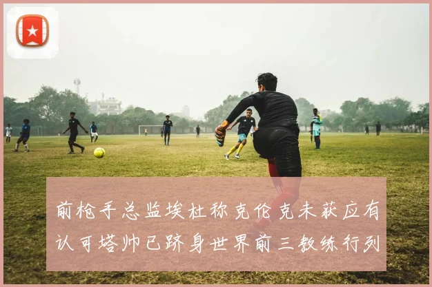 前枪手总监埃杜称克伦克未获应有认可塔帅已跻身世界前三教练行列