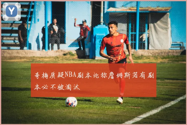 夸梅质疑NBA剧本论称詹姆斯若有剧本必不被淘汰