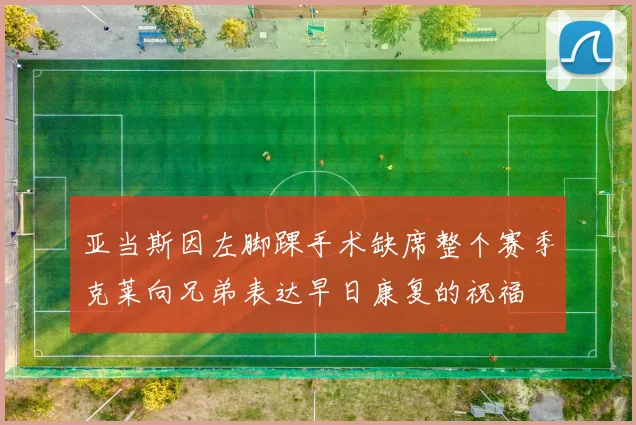 亚当斯因左脚踝手术缺席整个赛季克莱向兄弟表达早日康复的祝福