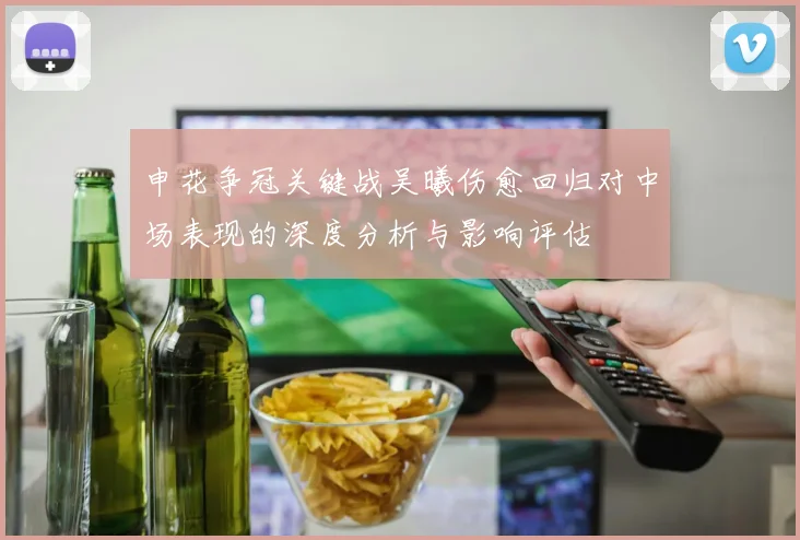 申花争冠关键战吴曦伤愈回归对中场表现的深度分析与影响评估