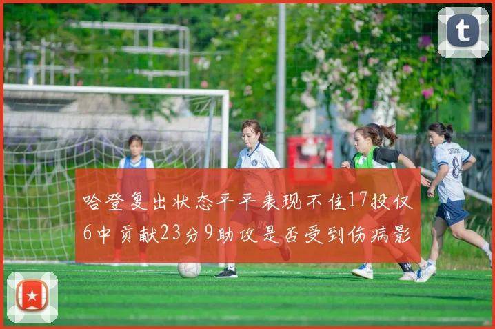 哈登复出状态平平表现不佳17投仅6中贡献23分9助攻是否受到伤病影响