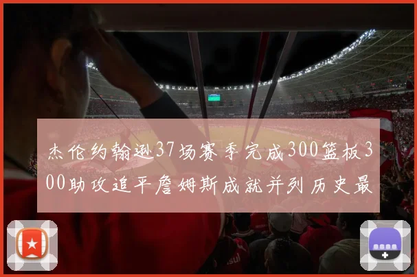 杰伦约翰逊37场赛季完成300篮板300助攻追平詹姆斯成就并列历史最快前锋