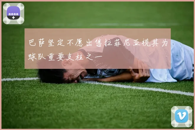 巴萨坚定不愿出售拉菲尼亚视其为球队重要支柱之一