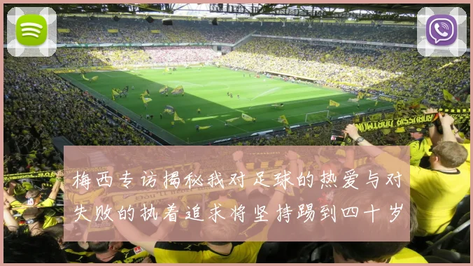 梅西专访揭秘我对足球的热爱与对失败的执着追求将坚持踢到四十岁