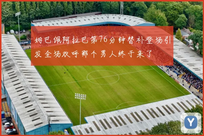 姆巴佩阿拉巴第76分钟替补登场引发全场欢呼那个男人终于来了