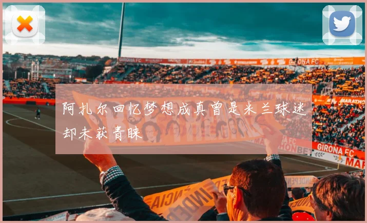 阿扎尔回忆梦想成真曾是米兰球迷却未获青睐