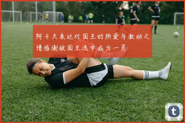 阿卡夫表达对国王的热爱与激动之情感谢被国王选中成为一员
