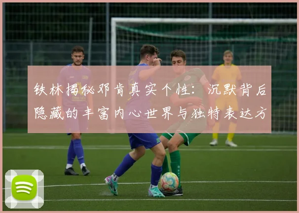 铁林揭秘邓肯真实个性：沉默背后隐藏的丰富内心世界与独特表达方式