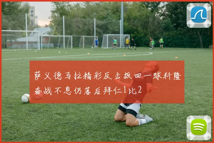 萨义德马拉精彩反击扳回一球科隆奋战不息仍落后拜仁1比2