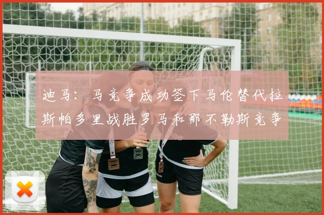 迪马：马竞争成功签下马伦替代拉斯帕多里战胜罗马和那不勒斯竞争