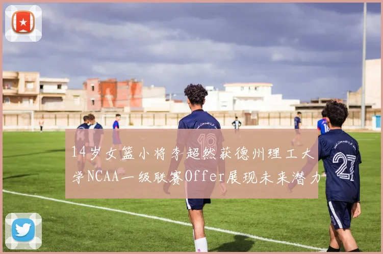 14岁女篮小将李超然获德州理工大学NCAA一级联赛Offer展现未来潜力