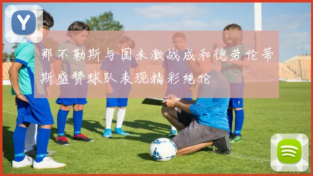 那不勒斯与国米激战成和德劳伦蒂斯盛赞球队表现精彩绝伦