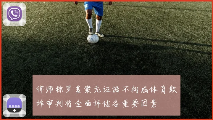 律师称罗基案无证据不构成体育欺诈审判将全面评估各重要因素