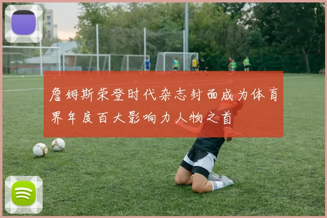 詹姆斯荣登时代杂志封面成为体育界年度百大影响力人物之首